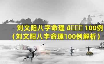 刘文阳八字命理 💐 100例（刘文阳八字命理100例解析）